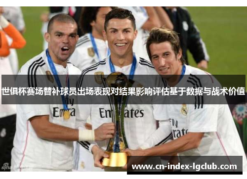 世俱杯赛场替补球员出场表现对结果影响评估基于数据与战术价值