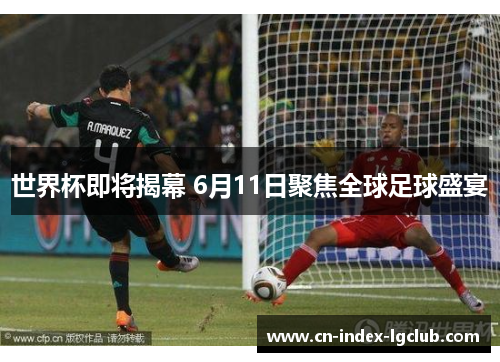 世界杯即将揭幕 6月11日聚焦全球足球盛宴