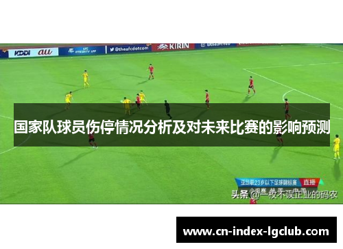 国家队球员伤停情况分析及对未来比赛的影响预测 国家队球员伤停情况分析及对未来比赛的影响预测