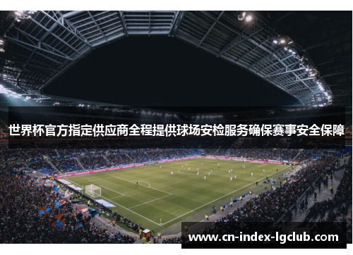 世界杯官方指定供应商全程提供球场安检服务确保赛事安全保障 世界杯官方指定供应商全程提供球场安检服务确保赛事安全保障