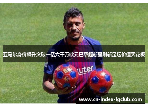 亚马尔身价飙升突破一亿六千万欧元巴萨超新星刷新足坛价值天花板