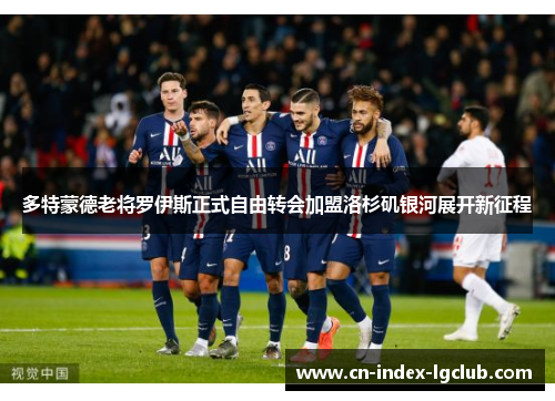 多特蒙德老将罗伊斯正式自由转会加盟洛杉矶银河展开新征程