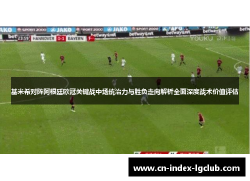 基米希对阵阿根廷欧冠关键战中场统治力与胜负走向解析全面深度战术价值评估