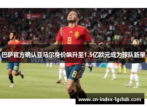 巴萨官方确认亚马尔身价飙升至1.5亿欧元成为球队新星 巴萨官方确认亚马尔身价飙升至1.5亿欧元成为球队新星