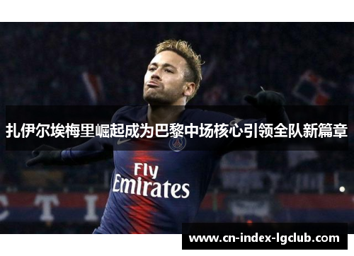 扎伊尔埃梅里崛起成为巴黎中场核心引领全队新篇章