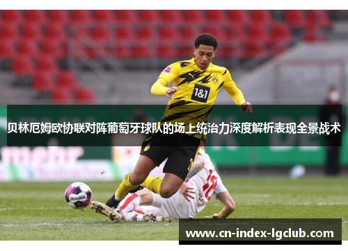 贝林厄姆欧协联对阵葡萄牙球队的场上统治力深度解析表现全景战术 贝林厄姆欧协联对阵葡萄牙球队的场上统治力深度解析表现全景战术