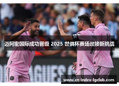 迈阿密国际成功晋级 2025 世俱杯赛场迎接新挑战 迈阿密国际成功晋级 2025 世俱杯赛场迎接新挑战