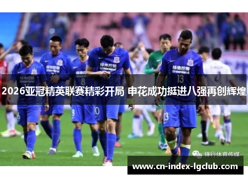 2026亚冠精英联赛精彩开局 申花成功挺进八强再创辉煌 2026亚冠精英联赛精彩开局 申花成功挺进八强再创辉煌