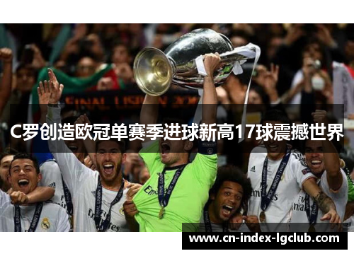 C罗创造欧冠单赛季进球新高17球震撼世界 C罗创造欧冠单赛季进球新高17球震撼世界