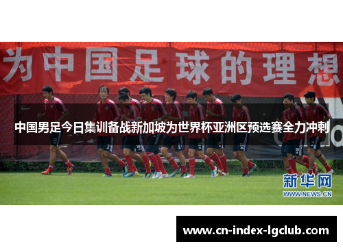 中国男足今日集训备战新加坡为世界杯亚洲区预选赛全力冲刺 中国男足今日集训备战新加坡为世界杯亚洲区预选赛全力冲刺