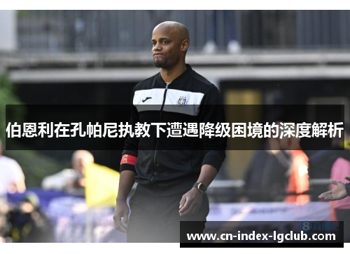 伯恩利在孔帕尼执教下遭遇降级困境的深度解析 伯恩利在孔帕尼执教下遭遇降级困境的深度解析