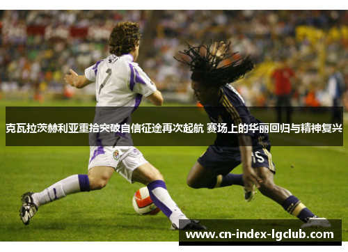 克瓦拉茨赫利亚重拾突破自信征途再次起航 赛场上的华丽回归与精神复兴 克瓦拉茨赫利亚重拾突破自信征途再次起航 赛场上的华丽回归与精神复兴