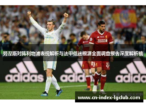 努涅斯对阵利物浦表现解析与法甲低迷根源全面调查报告深度解析稿