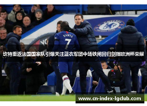 坎特重返法国国家队引爆关注蓝衣军团中场铁闸回归剑指欧洲杯荣耀 坎特重返法国国家队引爆关注蓝衣军团中场铁闸回归剑指欧洲杯荣耀