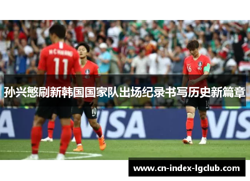 孙兴慜刷新韩国国家队出场纪录书写历史新篇章