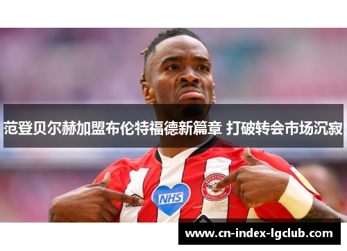 范登贝尔赫加盟布伦特福德新篇章 打破转会市场沉寂