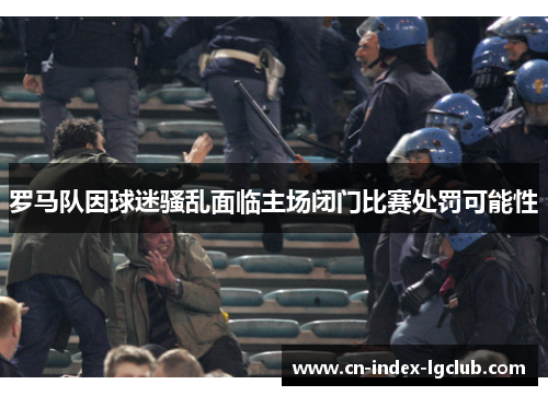 罗马队因球迷骚乱面临主场闭门比赛处罚可能性