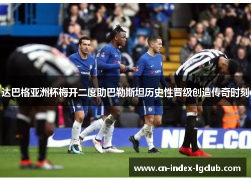达巴格亚洲杯梅开二度助巴勒斯坦历史性晋级创造传奇时刻