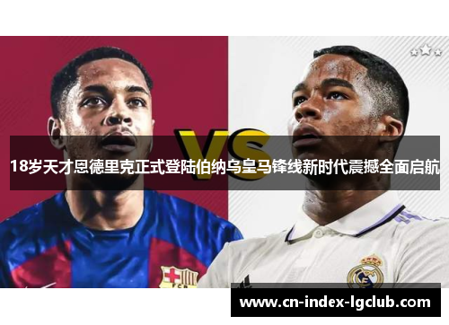 18岁天才恩德里克正式登陆伯纳乌皇马锋线新时代震撼全面启航