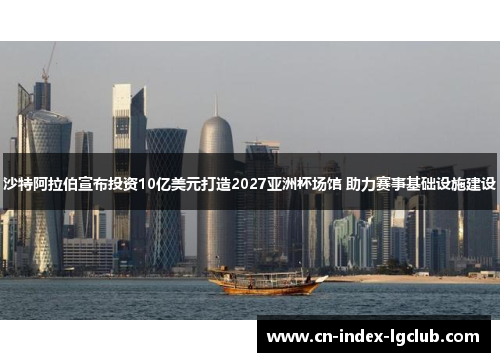 沙特阿拉伯宣布投资10亿美元打造2027亚洲杯场馆 助力赛事基础设施建设