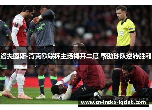 洛夫图斯-奇克欧联杯主场梅开二度 帮助球队逆转胜利 洛夫图斯-奇克欧联杯主场梅开二度 帮助球队逆转胜利
