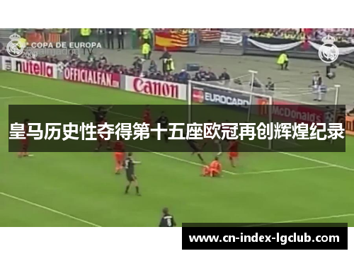 皇马历史性夺得第十五座欧冠再创辉煌纪录 皇马历史性夺得第十五座欧冠再创辉煌纪录