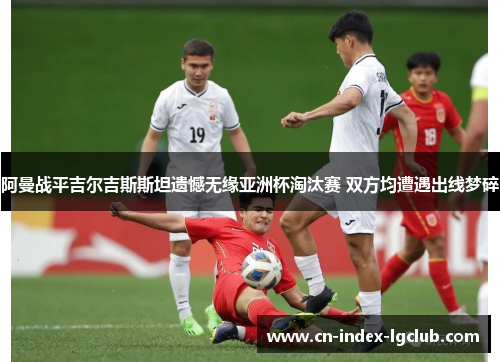 阿曼战平吉尔吉斯斯坦遗憾无缘亚洲杯淘汰赛 双方均遭遇出线梦碎