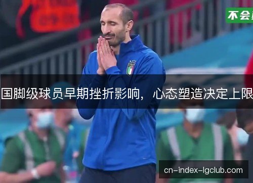 国脚级球员早期挫折影响，心态塑造决定上限