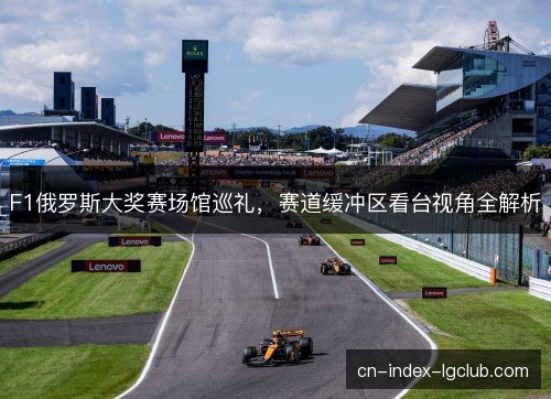 F1俄罗斯大奖赛场馆巡礼，赛道缓冲区看台视角全解析